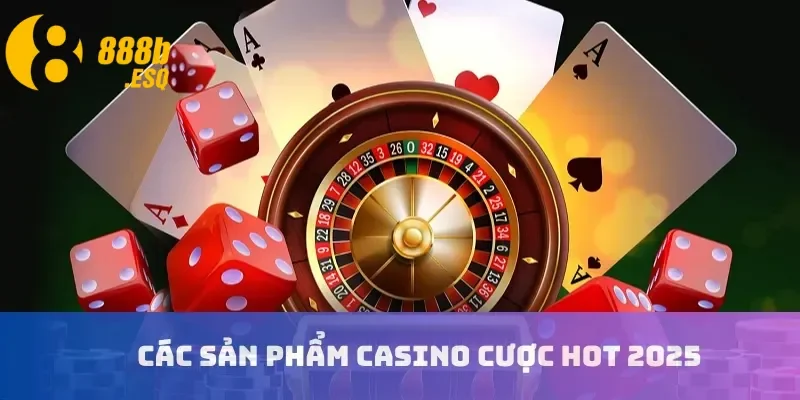 Các sản phẩm casino cược hot 2025