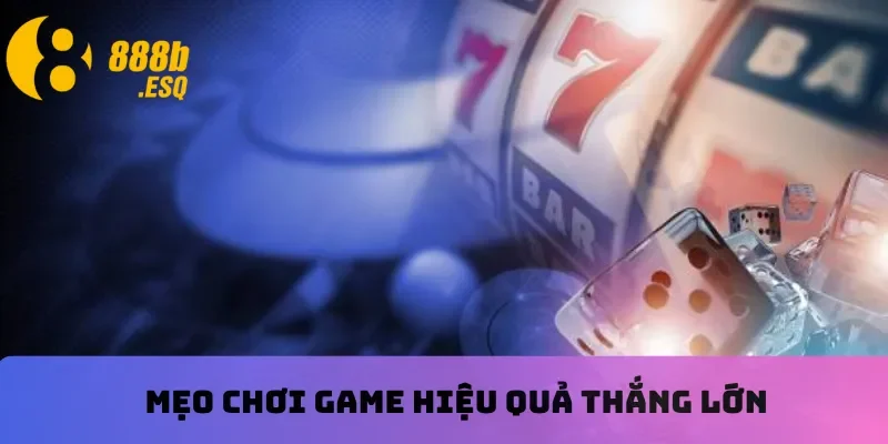 Mẹo chơi game hiệu quả thắng lớn