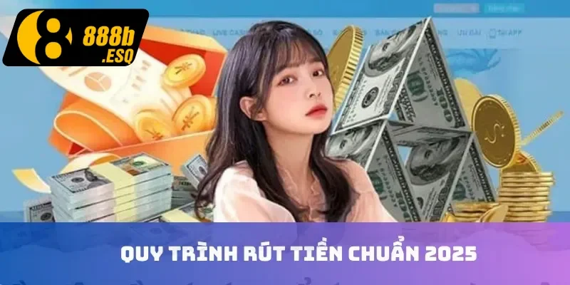 Quy trình rút tiền chuẩn 2025